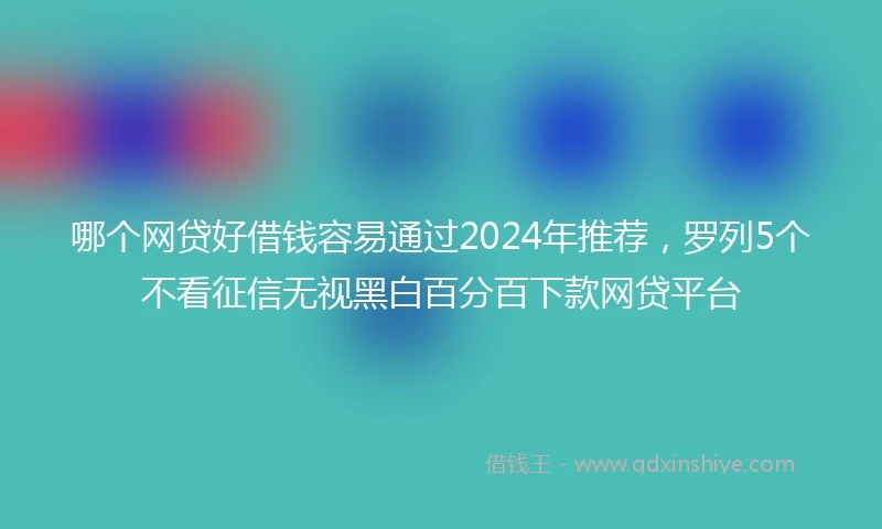 哪个网贷好借钱容易通过2024年推荐，罗列5个不看征信无视黑白百分百下款网贷平台
