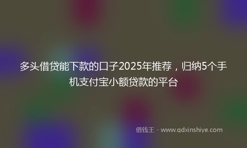多头借贷能下款的口子2025年推荐，归纳5个手机支付宝小额贷款的平台