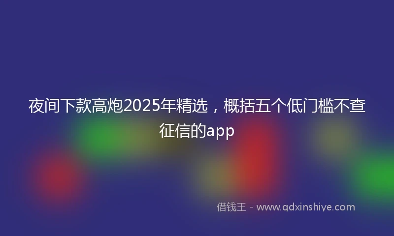 夜间下款高炮2025年精选，概括五个低门槛不查征信的app