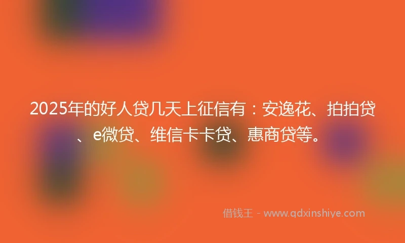 2025年的好人贷几天上征信有：安逸花、拍拍贷、e微贷、维信卡卡贷、惠商贷等。