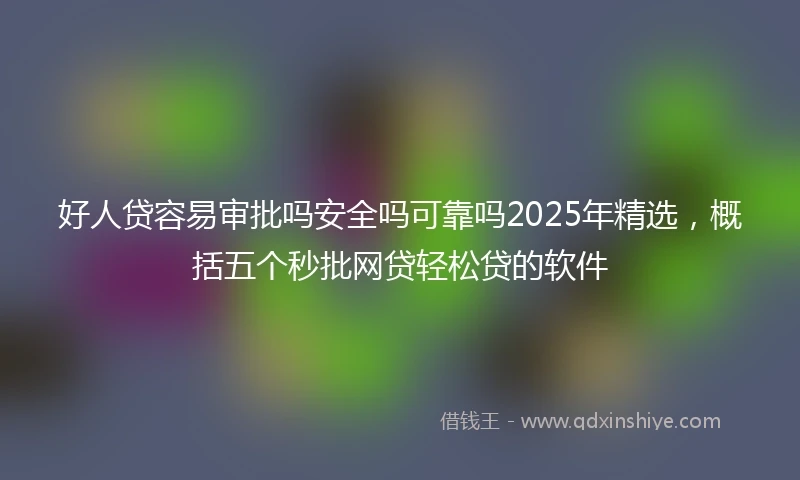好人贷容易审批吗安全吗可靠吗2025年精选，概括五个秒批网贷轻松贷的软件