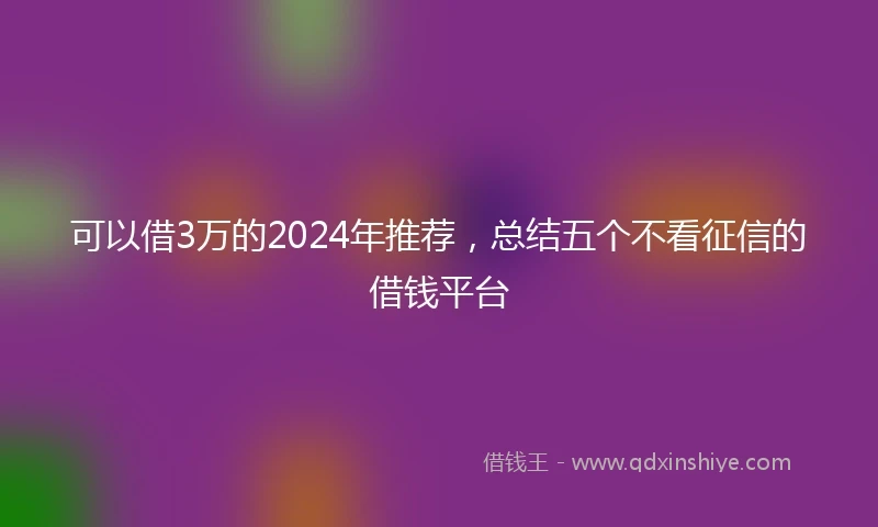 可以借3万的2024年推荐，总结五个不看征信的借钱平台