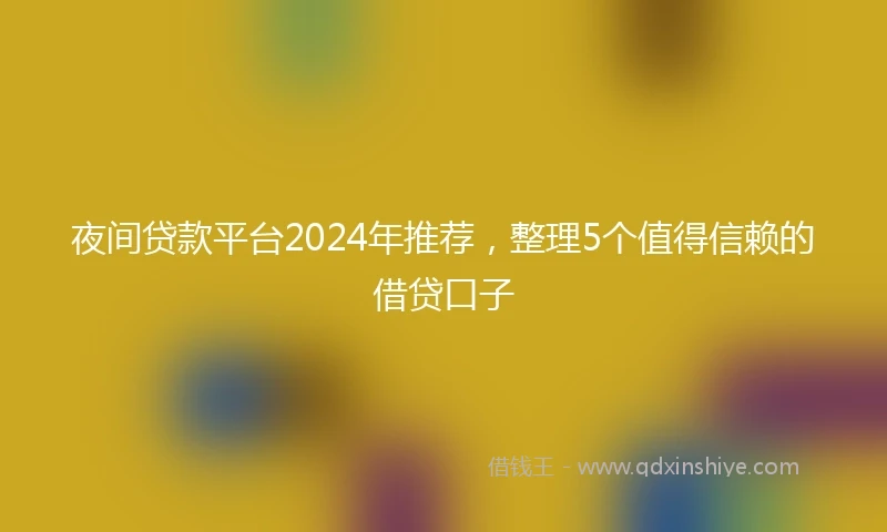 夜间贷款平台2024年推荐，整理5个值得信赖的借贷口子
