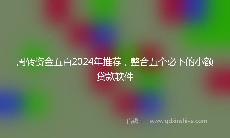 周转资金五百2024年推荐，整合五个必下的小额贷款软件
