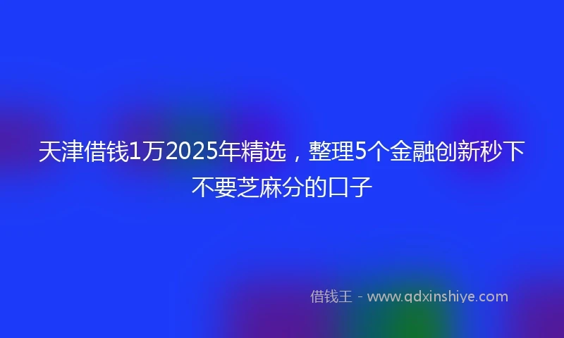 天津借钱1万2025年精选，整理5个金融创新秒下不要芝麻分的口子