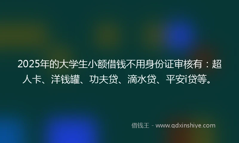 2025年的大学生小额借钱不用身份证审核有：超人卡、洋钱罐、功夫贷、滴水贷、平安i贷等。