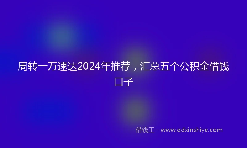 周转一万速达2024年推荐，汇总五个公积金借钱口子