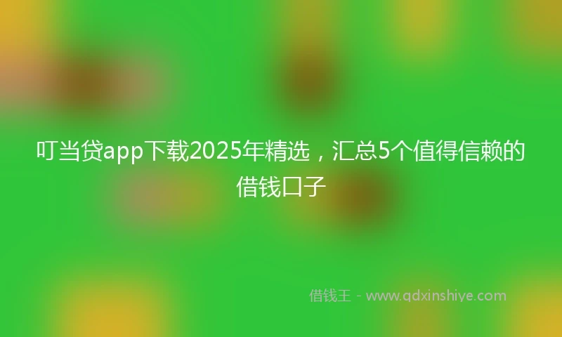 叮当贷app下载2025年精选,汇总5个值得信赖的借钱口子
