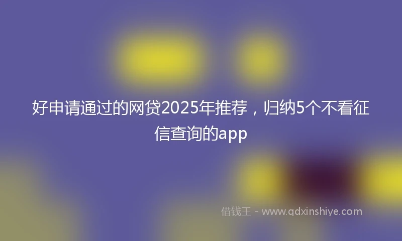 好申请通过的网贷2025年推荐，归纳5个不看征信查询的app