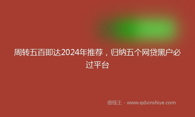 周转五百即达2024年推荐，归纳五个网贷黑户必过平台