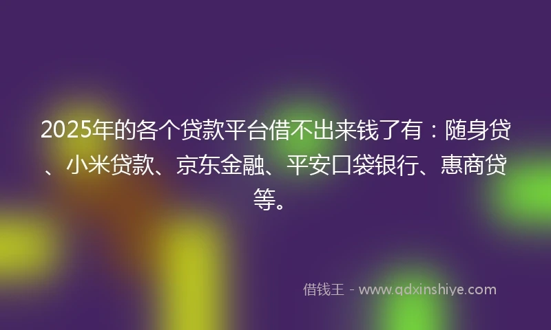 2025年的各个贷款平台借不出来钱了有:随身贷、小米贷款、京东金融、平安口袋银行、惠商贷等。