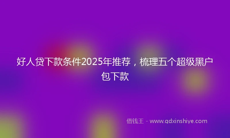 好人贷下款条件2025年推荐，梳理五个超级黑户包下款