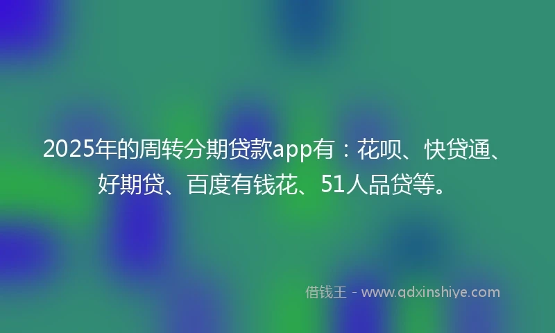 2025年的周转分期贷款app有：花呗、快贷通、好期贷、百度有钱花、51人品贷等。