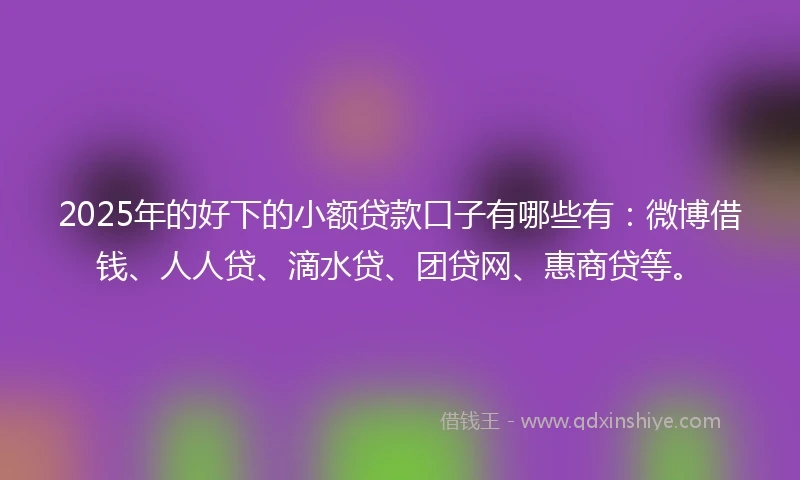 2025年的好下的小额贷款口子有哪些有：微博借钱、人人贷、滴水贷、团贷网、惠商贷等。