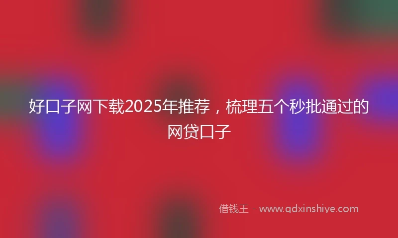 好口子网下载2025年推荐，梳理五个秒批通过的网贷口子