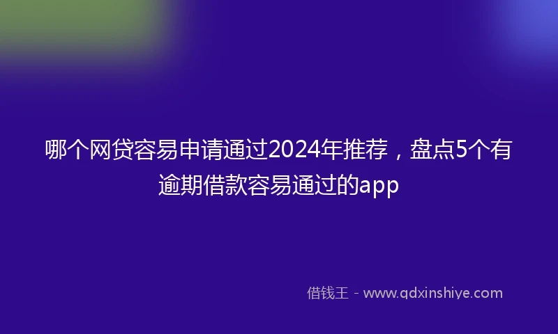 哪个网贷容易申请通过2024年推荐,盘点5个有逾期借款容易通过的app