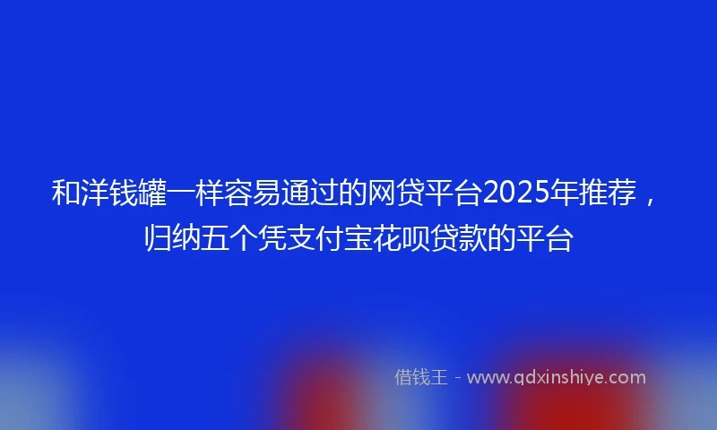 和洋钱罐一样容易通过的网贷平台2025年推荐，归纳五个凭支付宝花呗贷款的平台