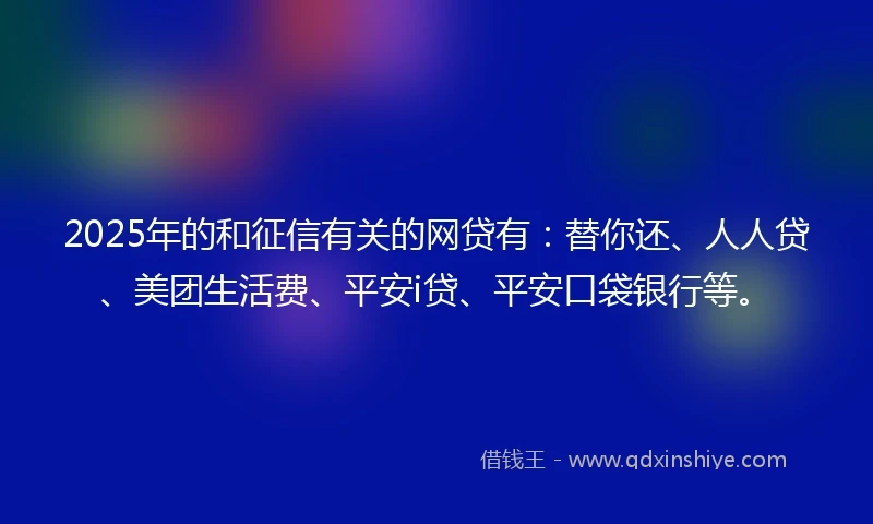 2025年的和征信有关的网贷有：替你还、人人贷、美团生活费、平安i贷、平安口袋银行等。