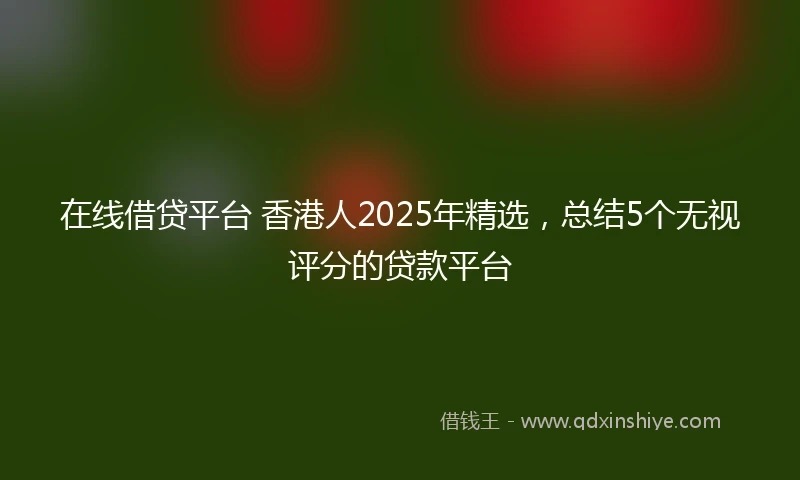 在线借贷平台 香港人2025年精选，总结5个无视评分的贷款平台