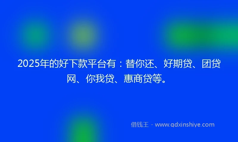 2025年的好下款平台有：替你还、好期贷、团贷网、你我贷、惠商贷等。