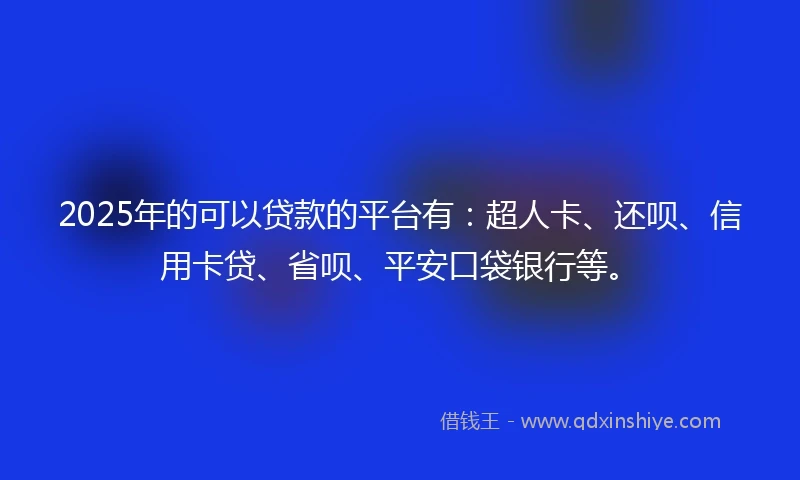 2025年的可以贷款的平台有：超人卡、还呗、信用卡贷、省呗、平安口袋银行等。