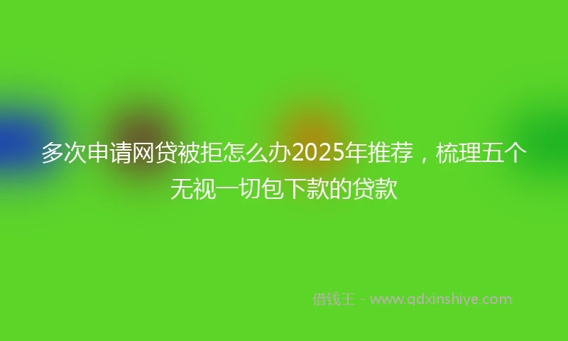 多次申请网贷被拒怎么办2025年推荐，梳理五个无视一切包下款的贷款
