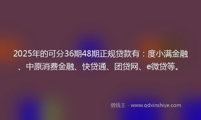 2025年的可分36期48期正规贷款有：度小满金融、中原消费金融、快贷通、团贷网、e微贷等。