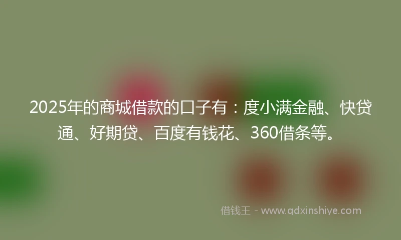 2025年的商城借款的口子有：度小满金融、快贷通、好期贷、百度有钱花、360借条等。
