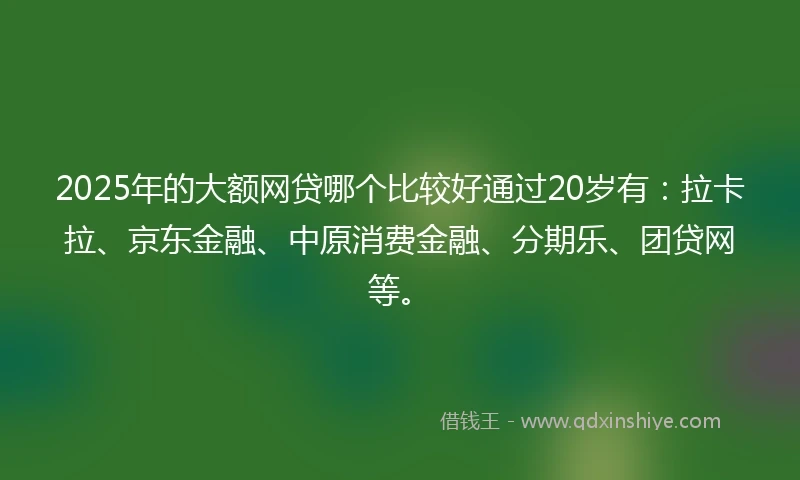 2025年的大额网贷哪个比较好通过20岁有：拉卡拉、京东金融、中原消费金融、分期乐、团贷网等。