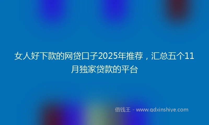 女人好下款的网贷口子2025年推荐，汇总五个11月独家贷款的平台