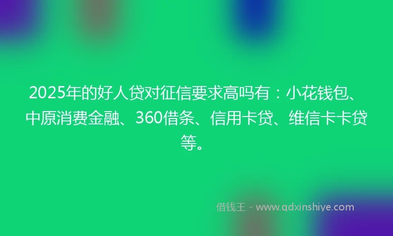 2025年的好人贷对征信要求高吗有：小花钱包、中原消费金融、360借条、信用卡贷、维信卡卡贷等。