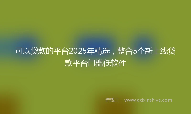 可以贷款的平台2025年精选,整合5个新上线贷款平台门槛低软件