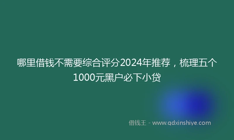 哪里借钱不需要综合评分2024年推荐，梳理五个1000元黑户必下小贷