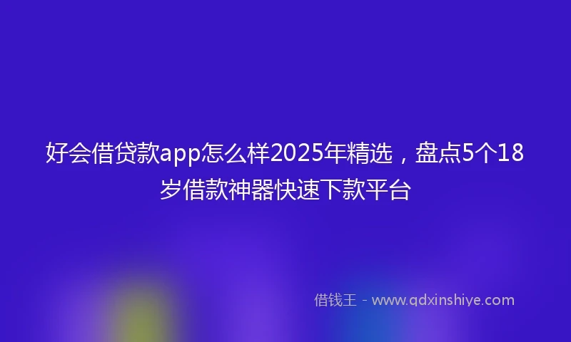 好会借贷款app怎么样2025年精选，盘点5个18岁借款神器快速下款平台