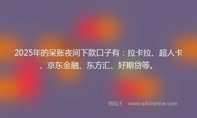 2025年的呆账夜间下款口子有：拉卡拉、超人卡、京东金融、东方汇、好期贷等。