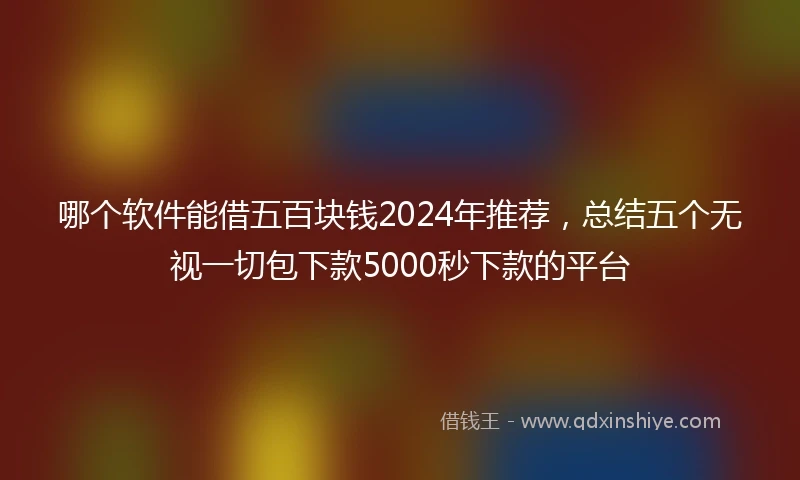 哪个软件能借五百块钱2024年推荐，总结五个无视一切包下款5000秒下款的平台