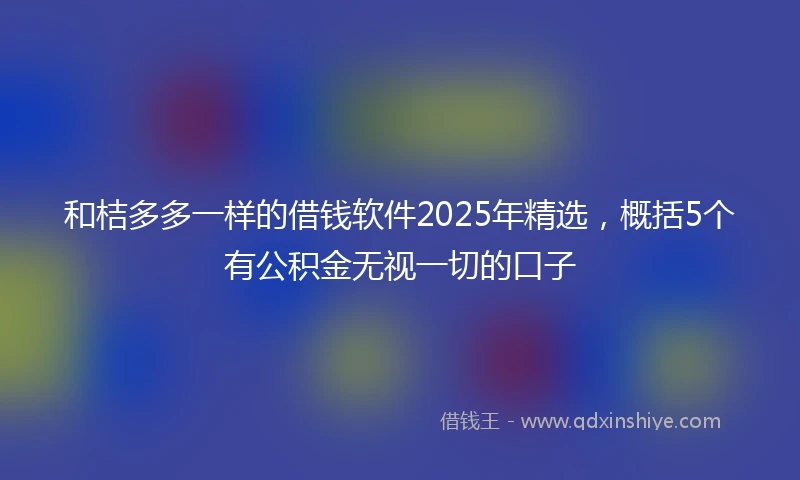 和桔多多一样的借钱软件2025年精选，概括5个有公积金无视一切的口子