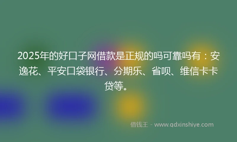 2025年的好口子网借款是正规的吗可靠吗有：安逸花、平安口袋银行、分期乐、省呗、维信卡卡贷等。