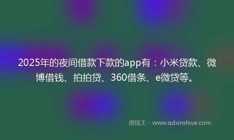 2025年的夜间借款下款的app有：小米贷款、微博借钱、拍拍贷、360借条、e微贷等。