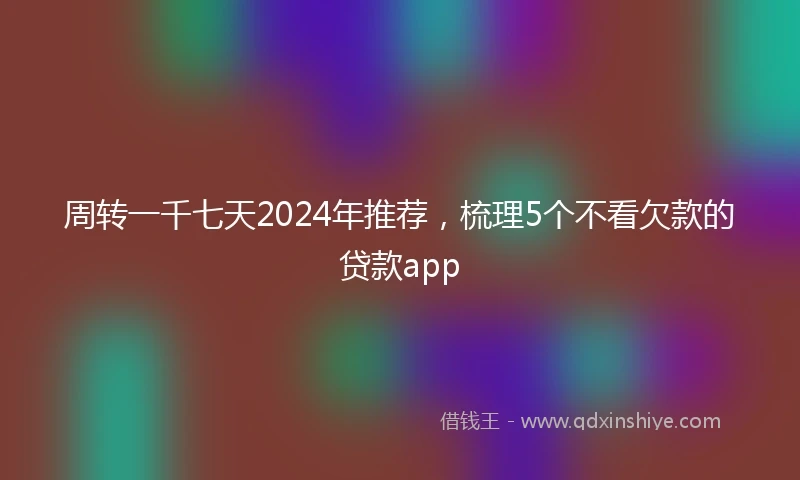 周转一千七天2024年推荐，梳理5个不看欠款的贷款app