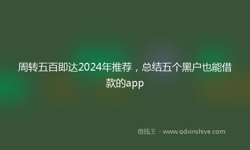 周转五百即达2024年推荐，总结五个黑户也能借款的app