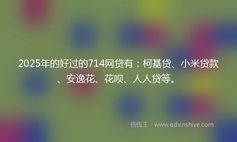2025年的好过的714网贷有：柯基贷、小米贷款、安逸花、花呗、人人贷等。