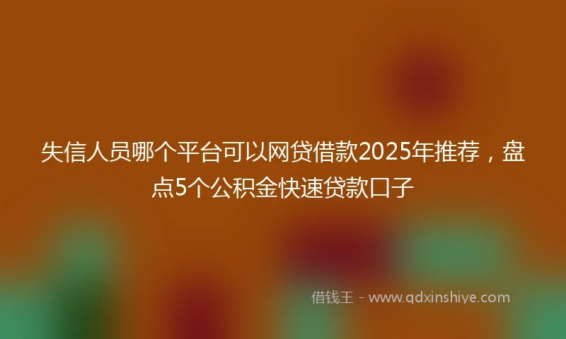 失信人员哪个平台可以网贷借款2025年推荐，盘点5个公积金快速贷款口子