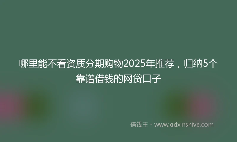 哪里能不看资质分期购物2025年推荐，归纳5个靠谱借钱的网贷口子