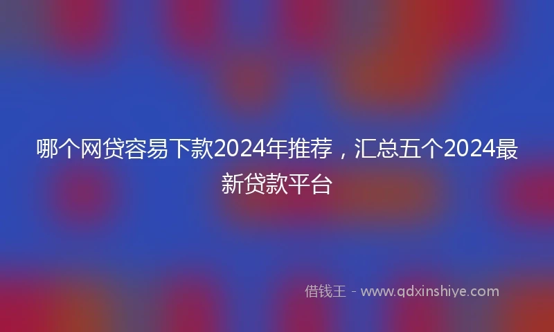 哪个网贷容易下款2024年推荐，汇总五个2024最新贷款平台