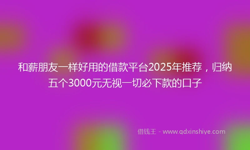 和薪朋友一样好用的借款平台2025年推荐，归纳五个3000元无视一切必下款的口子