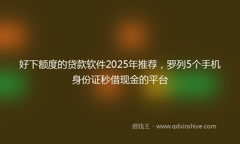 好下额度的贷款软件2025年推荐，罗列5个手机身份证秒借现金的平台