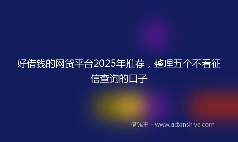 好借钱的网贷平台2025年推荐，整理五个不看征信查询的口子