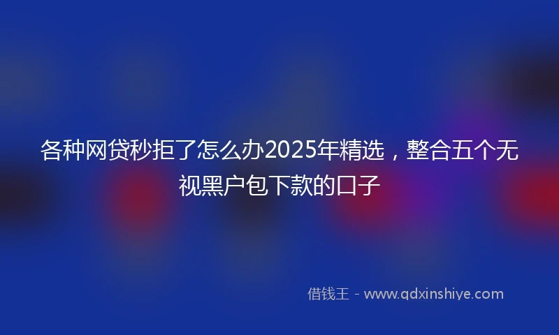 各种网贷秒拒了怎么办2025年精选，整合五个无视黑户包下款的口子