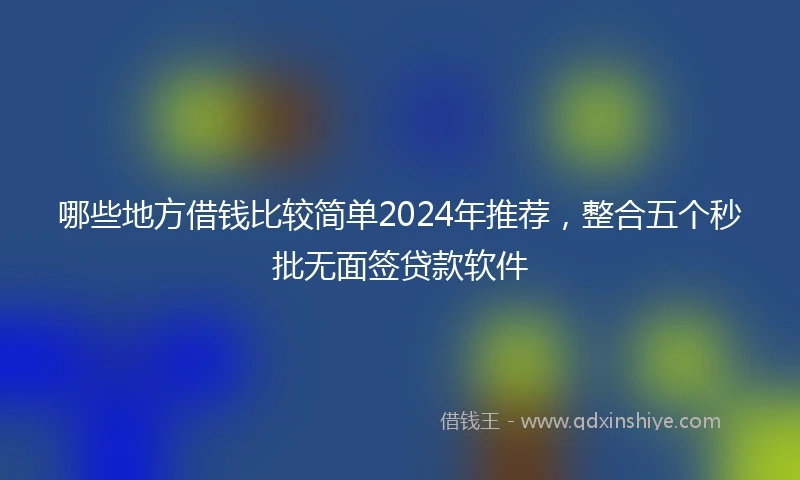 哪些地方借钱比较简单2024年推荐，整合五个秒批无面签贷款软件
